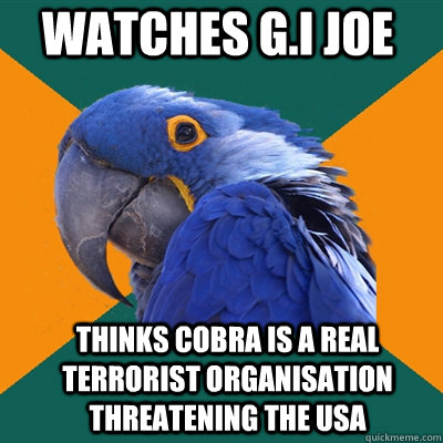 watches G.i joe thinks cobra is a real terrorist organisation threatening the usa  Paranoid Parrot