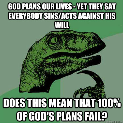 God plans our lives - yet they say everybody sins/acts against his will Does this mean that 100% of god's plans fail? - God plans our lives - yet they say everybody sins/acts against his will Does this mean that 100% of god's plans fail?  Philosoraptor