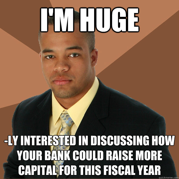 i'm huge -ly interested in discussing how your bank could raise more capital for this fiscal year  Successful Black Man