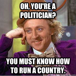 OH, YOU'RE A POLITICIAN? YOU MUST KNOW HOW TO RUN A COUNTRY.  Creepy Wonka
