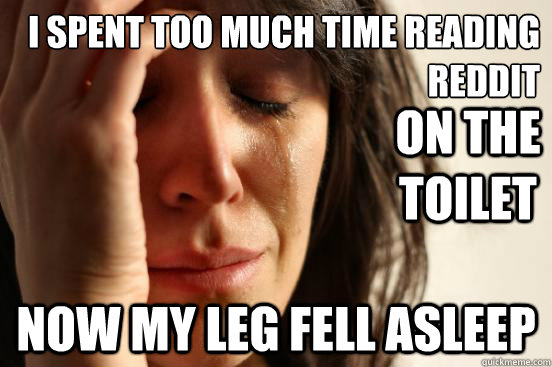 I SPENT too much time reading reddit NOW MY LEG FELL ASLEEP On the toilet  First World Problems