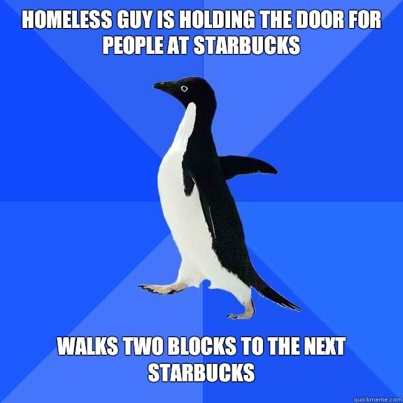 Homeless guy is holding the door for people at Starbucks   Walks two blocks to the next Starbucks   Socially Awkward Penguin