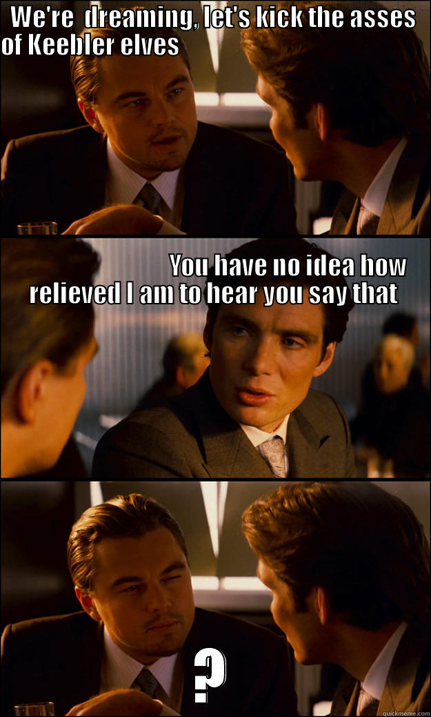 WE'RE  DREAMING, LET'S KICK THE ASSES OF KEEBLER ELVES                                                                                                                                                                                                          ? Inception