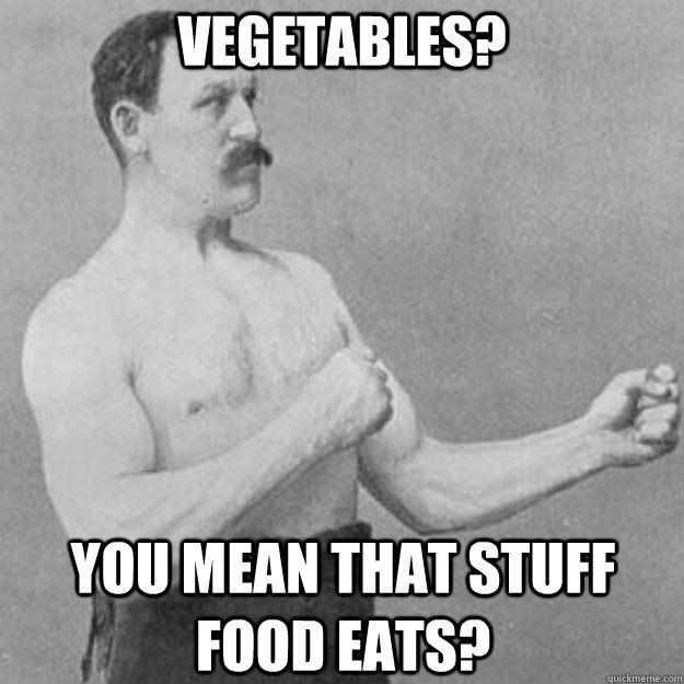 Vegetables? You mean that stuff food eats? - Vegetables? You mean that stuff food eats?  overly manly man