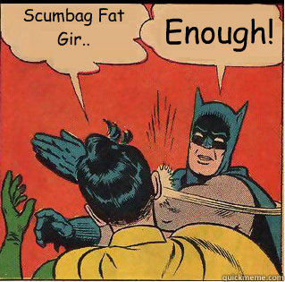 Scumbag Fat Gir.. Enough!  Slappin Batman