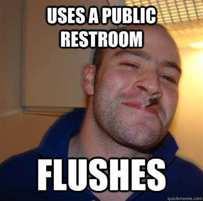 uses a public restroom flushes  GoodGuyGreg