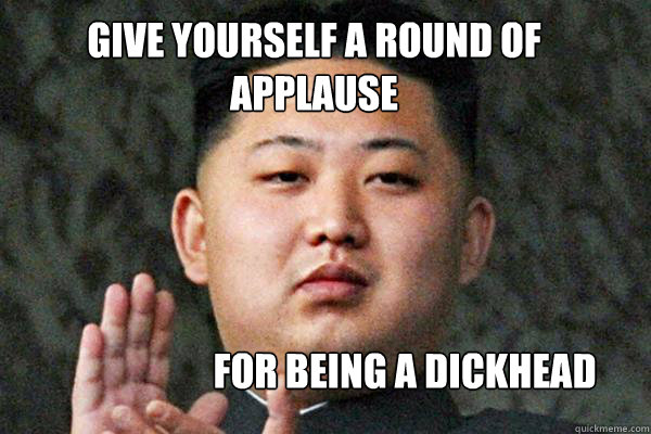 give yourself a round of applause for being a dickhead  North Korea