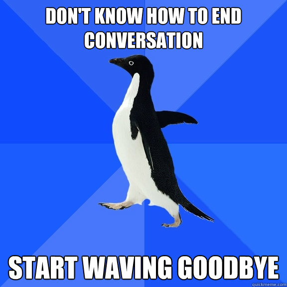 Don't know how to end conversation Start waving goodbye - Don't know how to end conversation Start waving goodbye  Socially Awkward Penguin
