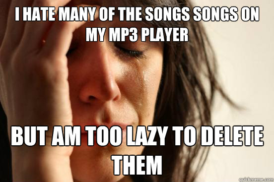 I hate many of the songs songs on my Mp3 player But am too lazy to delete them  First World Problems