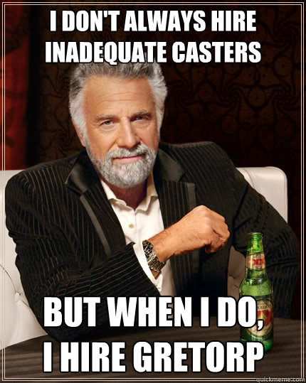 I don't always hire inadequate casters but when I do,         I hire gretorp  The Most Interesting Man In The World