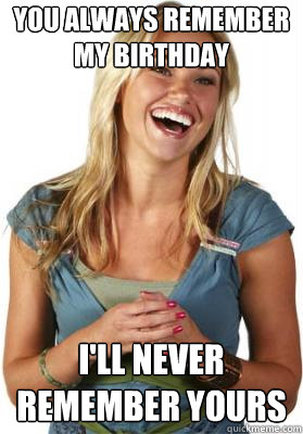 You always remember my birthday i'll never remember yours  Friend Zone Fiona