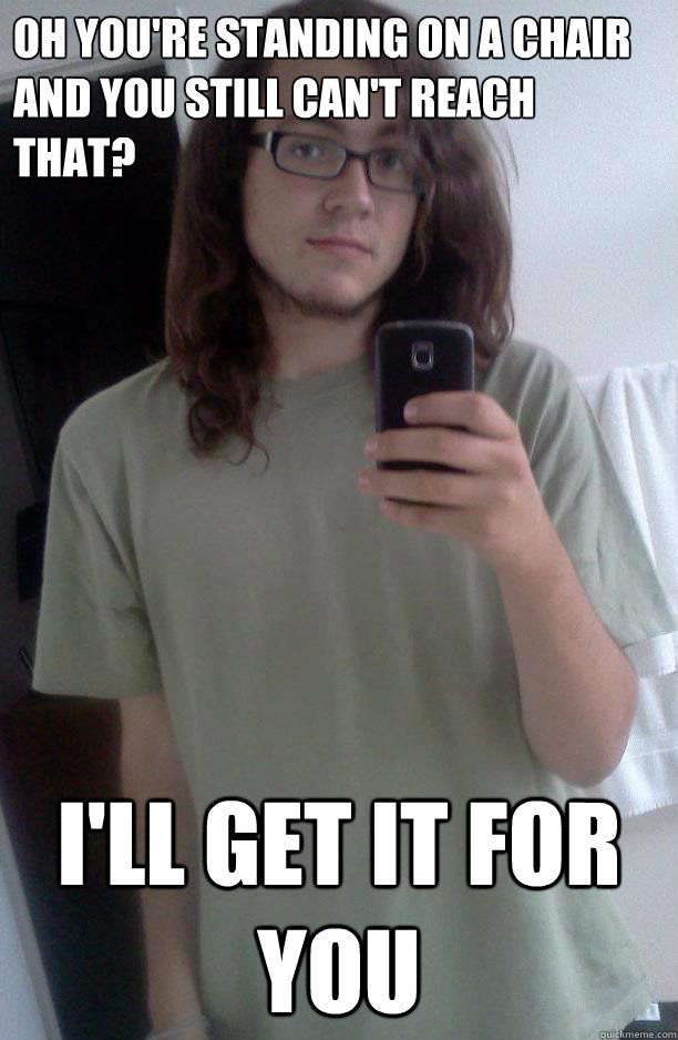 Oh you're standing on a chair and you still can't reach that? I'll get it for you  Condescending Tall Person