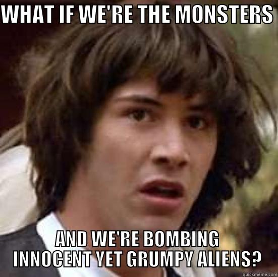 BTM KEANU - WHAT IF WE'RE THE MONSTERS  AND WE'RE BOMBING INNOCENT YET GRUMPY ALIENS? conspiracy keanu