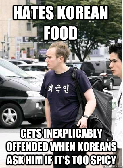 hates korean food gets inexplicably offended when koreans ask him if it's too spicy - hates korean food gets inexplicably offended when koreans ask him if it's too spicy  Clueless