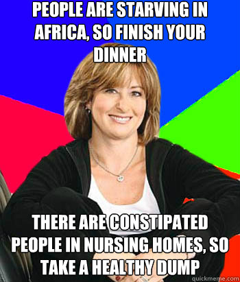 People are starving in Africa, so finish your dinner there are constipated people in nursing homes, so take a healthy dump  Sheltering Suburban Mom
