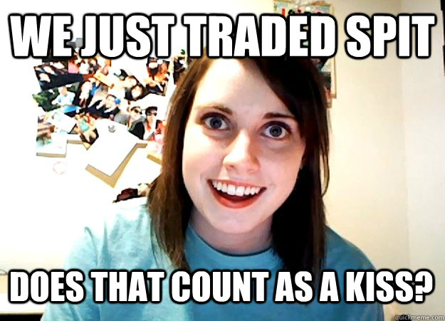 We just traded spit Does that count as a kiss?  Overly Attached Girlfriend