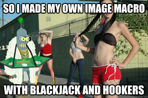 So i made my own image macro with blackjack and hookers - So i made my own image macro with blackjack and hookers  People were getting tired of the old bender.