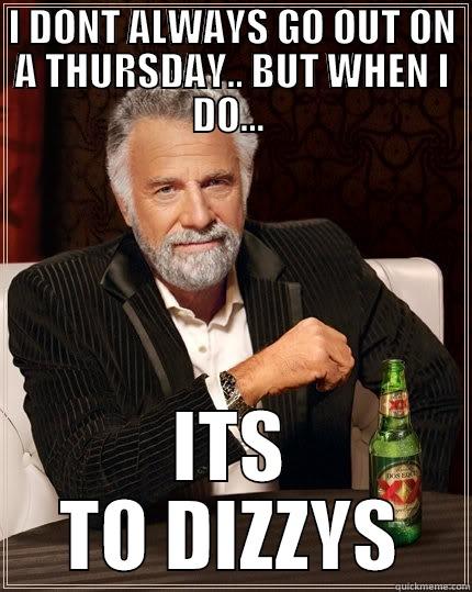 I DONT ALWAYS GO OUT ON A THURSDAY.. BUT WHEN I DO...  ITS TO DIZZYS The Most Interesting Man In The World