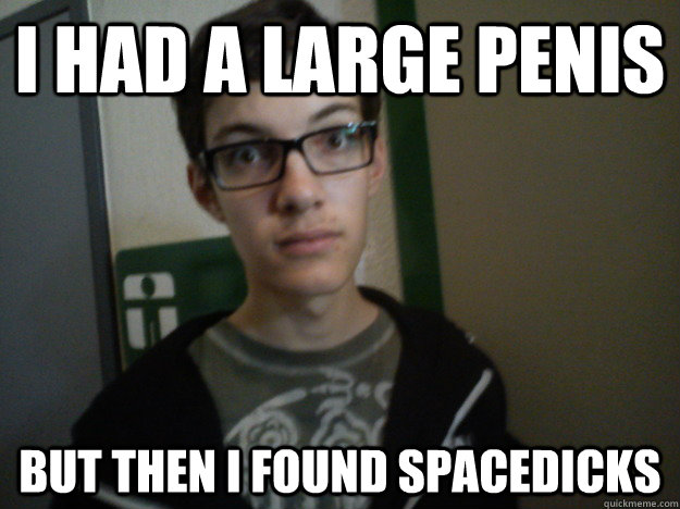 I had a large penis but then i found spacedicks  