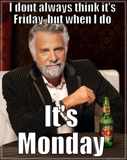 I DONT ALWAYS THINK IT'S FRIDAY, BUT WHEN I DO IT'S MONDAY The Most Interesting Man In The World