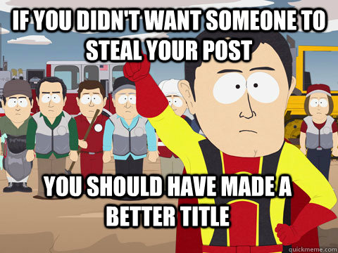 if you didn't want someone to steal your post you should have made a better title  Captain Hindsight