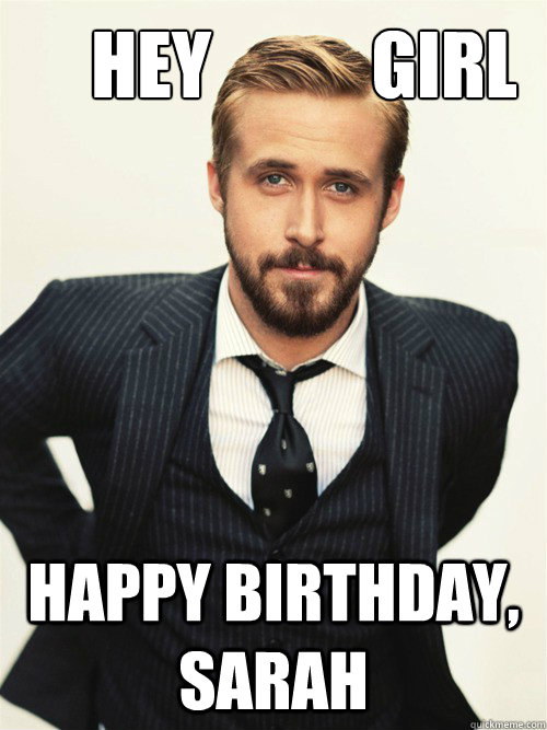       Hey           Girl Happy Birthday, Sarah  ryan gosling happy birthday