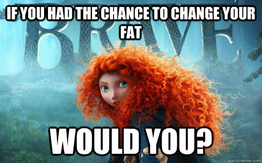 if you had the chance to change your fat Would you?  So Brave Merida