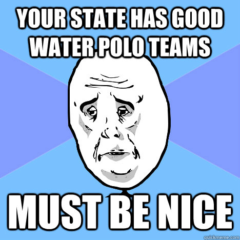 Your state has good water polo teams Must be nice - Your state has good water polo teams Must be nice  Okay Guy