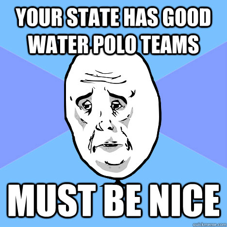 Your state has good water polo teams Must be nice  Okay Guy