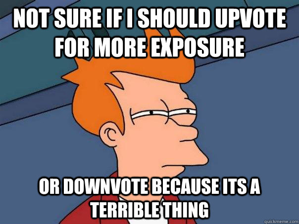 Not sure if i should upvote for more exposure Or downvote because its a terrible thing  Futurama Fry
