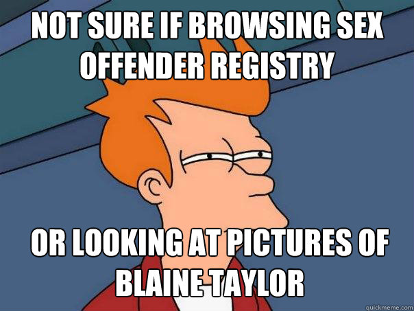 Not sure if browsing sex offender registry Or looking at pictures of blaine taylor  Futurama Fry