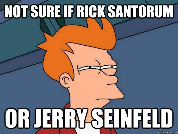 Not sure if Rick Santorum Or Jerry Seinfeld  Futurama Fry
