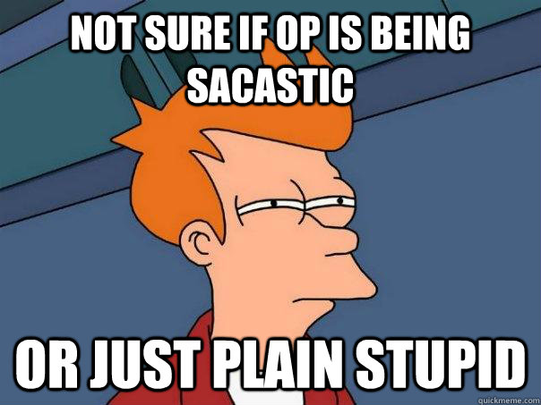 not sure if op is being sacastic Or just plain stupid  Futurama Fry