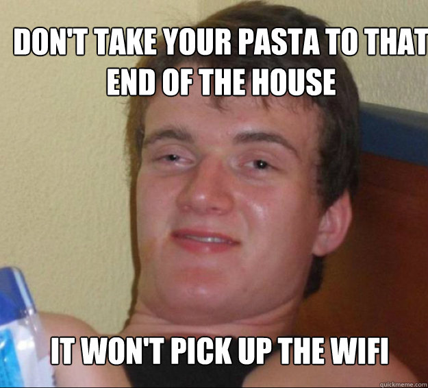 Don't take your pasta to that end of the house It won't pick up the wifi  10guy