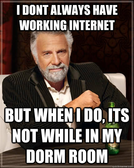 I dont always have working internet But when i do, its not while in my dorm room  The Most Interesting Man In The World