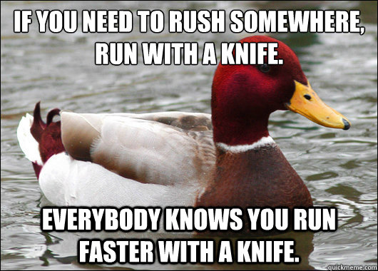 If you need to rush somewhere, run with a knife.
 everybody knows you run faster with a knife.  Malicious Advice Mallard