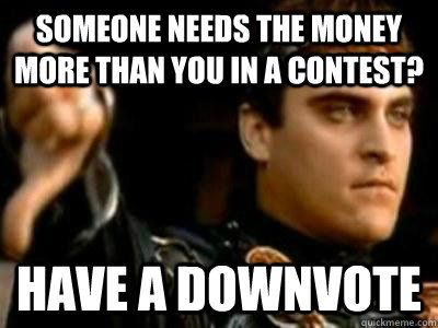 Someone needs the money more than you in a contest? Have a downvote  Downvoting Roman