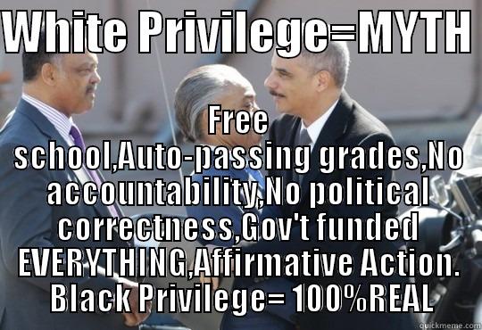 WHITE PRIVILEGE=MYTH  FREE SCHOOL,AUTO-PASSING GRADES,NO ACCOUNTABILITY,NO POLITICAL CORRECTNESS,GOV'T FUNDED EVERYTHING,AFFIRMATIVE ACTION.   BLACK PRIVILEGE= 100%REAL  Misc