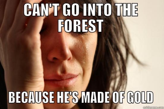 CAN'T GO INTO THE FOREST BECAUSE HE'S MADE OF GOLD First World Problems