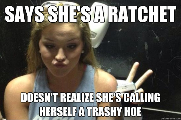 says she's a ratchet Doesn't realize she's calling herself a trashy hoe  Annoying Suburban Girl