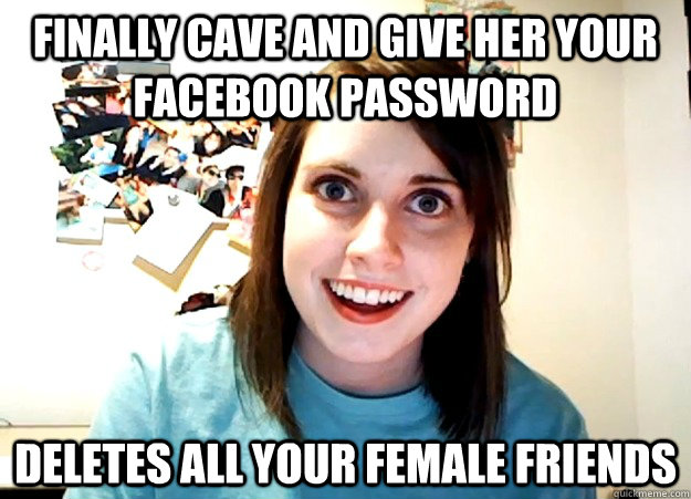 Finally cave and give her your facebook password deletes all your female friends  Overly Attached Girlfriend