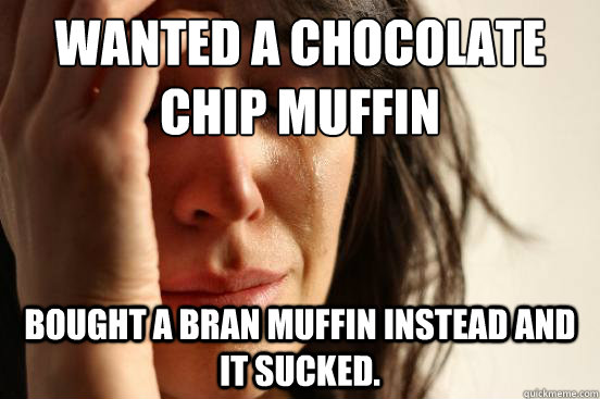 Wanted a chocolate chip muffin Bought a bran muffin instead and it sucked.  