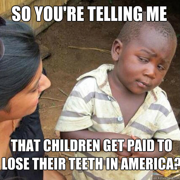so you're telling me that children get paid to lose their teeth in America?  sceptical african kid