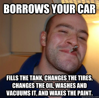 Borrows your car Fills the tank, changes the tires, changes the oil, washes and vacuums it, and waxes the paint.  GGG plays SC