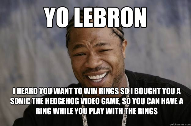 yo Lebron I heard you want to win rings so i bought you a sonic the hedgehog video game, So you can have a ring while you play with the rings    - yo Lebron I heard you want to win rings so i bought you a sonic the hedgehog video game, So you can have a ring while you play with the rings     Xzibit meme 2