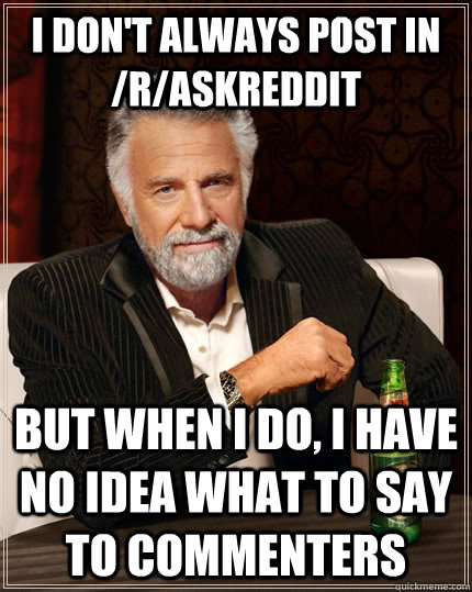 I don't always post in /r/askreddit but when I do, I have no idea what to say to commenters  The Most Interesting Man In The World