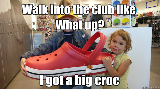 Walk into the club like,
What up? I got a big croc  