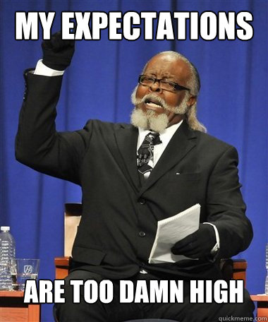 MY EXPECTATIONS 
Are too damn high  Rent Is Too Damn High Guy