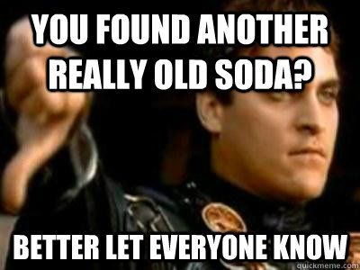 You found another really old soda?  better let everyone know  Downvoting Roman
