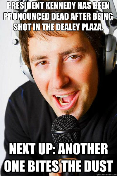 president Kennedy has been pronounced dead after being shot in the Dealey Plaza. Next up: Another One Bites the Dust  - president Kennedy has been pronounced dead after being shot in the Dealey Plaza. Next up: Another One Bites the Dust   inappropriate radio DJ